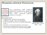 Модель атома Томсона. Джозеф Джон Томсон (1856 – 1940). Атом представляет собой непрерывно заряженный положительным зарядом шар радиуса порядка 10-10м, внутри которого около своих положений равновесия колеблются электроны. Недостатки модели: не объясняла дискретный характер излучения атома и его уст
