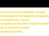 Сила трения возникает между взаимодействующими твёрдыми телами в местах их соприкосновения и препятствует их относительному перемещению