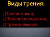 Виды трения: 1)Трение покоя; 2) Трение скольжения; 3) Трение качения