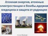Атомная энергия, атомные электростанции и бомбы,ядерная медицина и защита от радиации. Ссылка: Википедия