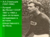 Э.А.Стрельцов (1937-1990) Лучший футболист СССР 1967 и 1968 и один из лучших нападающих в истории отечественного футбола.