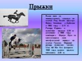 Прыжки. Выше всех на неоседланной лошади по кличке Ред Флайт прыгнул Майкл Уитейкер в Дублине в 1982 году — 2,13 м. Рекорд Европы в высотном прыжке 2,35 м установил в 1988 году швейцарец Маркус Фукс на светло-сером коне вестфальской породы по кличке Пушкин. Мировой рекорд выполнил чилиец Vina del Ma