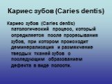 Кариес зубов (Caries dentis). Кариес зубов (Caries dentis) патологический процесс, который опредиляется после прорезывания зубов, при котором происходит деминерализация и размякчение твердых тканей зубов с последующим образованием дефекта в виде полости.
