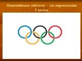 Олимпийская эмблема – это переплетение 5 колец.