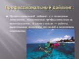 Профессиональный дайвинг : Профессиональный дайвинг- это подводные погружения, выполняемые профессионалами за вознаграждение, в узком смысле — работы, выполняемые водолазом под водой в водолазном снаряжении.