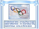 Олимпийский флаг, который был создан самим Кубертеном – это спортивные пять переплетенных колец на белом фоне.