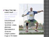 Герд Ка́нтер - известный эстонский легкоатлет, метатель диска, олимпийский чемпион и чемпион мира. Дважды признавался лучшим спортсменом года в Эстонии (2007 и 2008). Кавалер ордена Белой звезды.