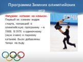 Фигурное катание на коньках. Первый из зимних видов спорта, попавший в олимпийскую программу – в 1908. В 1976 к одиночному (муж и жен) и парному катанию были добавлены танцы на льду.
