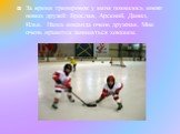 За время тренировок у меня появилось много новых друзей: Ярослав, Арсений, Данил, Илья. Наша команда очень дружная. Мне очень нравится заниматься хоккеем.