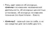 Речь идет именно об исходных, конечных основаниях человеческой деятельности, об исходных ценностных установках, об исходных основаниях познания (по Аристотелю – благо). Конечный – важный сам по себе, а не как средство для чего-либо другого.