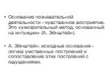 Основание познавательной деятельности - чувственное восприятие. Это «умозрительный метод, основанный на интуиции» (А. Эйнштейн). А. Эйнштейн: исходные основания - логика умственных построений и сопоставление этих построений с ощущениями.