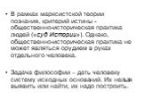 В рамках марксистской теории познания, критерий истины - общественно-историческая практика людей («суд Истории»). Однако, общественно-историческая практика не может являться орудием в руках отдельного человека. Задача философии – дать человеку систему исходных оснований. Их нельзя выявить или найти,