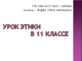 Урок этики в 11 классе. ГОУ СОШ №317 ВАО г. МОСКВЫ Учитель – ЛЁДОВА ЕЛЕНА НИКОЛАЕВНА