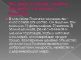 Что лежит в основе деления общества на классы у Платона? В системе Платона государство – классовое общество. Он выделил три класса: 1) философов; 2) воинов; 3) земледельцев, ремесленников и мелких торговцев. Рабы у него вне сословий, это говорящие орудия труда. Критериями деления общества на классы 