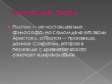 Интересные факты. Платон — не настоящее имя философа. На самом деле его звали Аристокл, а Платон — произвище, данное Сократом, которое в переводе с древнегреческого означает «широколобый»