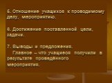 5. Отношение учащихся к проводимому делу, мероприятию. 6. Достижение поставленной цели, задачи. 7. Выводы и предложения. Главное – что учащиеся получили в результате проведённого мероприятия.