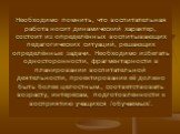 Необходимо помнить, что воспитательная работа носит динамический характер, состоит из определённых воспитывающих педагогических ситуаций, решающих определённые задачи. Необходимо избегать односторонности, фрагментарности в планировании воспитательной деятельности, проектирование её должно быть более