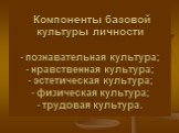 Компоненты базовой культуры личности - познавательная культура; - нравственная культура; - эстетическая культура; - физическая культура; - трудовая культура.