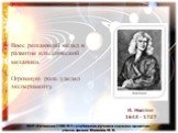 Внес решающий вклад в развитие классической механики. Огромную роль уделял эксперименту. И. Ньютон 1643 - 1727