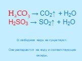 H2CO3 → CO2↑ + H2O H2SO3 → SO2↑ + H2O В свободном виде не существуют. Они распадаются на воду и соответствующие оксиды.