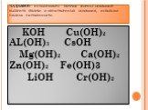 ЗАДАНИЕ: из выбранного перечня формул оснований выберите щелочи и нерастворимые основания, используя таблицу растворимости. KOH Cu(OH)2 AL(OH)3 CsOH Mg(OH)2 Ca(OH)2 Zn(OH)2 Fe(OH)3 LiOH Cr(OH)2