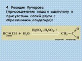 4. Реакция Кучерова (присоединение воды к ацетилену в присутствии солей ртути с образованием альдегида): этин. уксусный альдегид