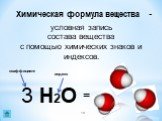 Химическая формула вещества -. условная запись состава вещества с помощью химических знаков и индексов. 3 Н2О индекс коэффициент =