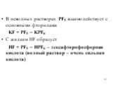 В неводных растворах PF5 взаимодействует с основными фторидами KF + PF5 = KPF6 С жидким HF образует НF + PF5 = HPF6 – гексафторофосфорная кислота (водный раствор – очень сильная кислота)