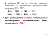 В жидком НF ведут себя как кислоты вещества — акцепторы фторид-ионов, например BF3, SbF5: BF3 + 2НF = FH2+ + ВF4- SbF5 + 2НF = FH2+ + SbF6- При растворении кислот увеличивается концентрация положительных фто-роний-ионов FH2+.