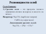 Разновидности солей. Соли бывают: Средние соли – это продукты полного замещения атомов водорода в кислоте на металл. Например: Na2CO3 (карбонат натрия) CuSO4 (сульфат меди) Диссоциация средних солей: Na2CO3 = 2Na+ + CO32-