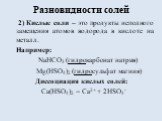 2) Кислые соли – это продукты неполного замещения атомов водорода в кислоте на металл. Например: NaHCO3 (гидрокарбонат натрия) Mg(HSO4)2 (гидросульфат магния) Диссоциация кислых солей: Ca(HSO4)2 = Ca2+ + 2HSO4-