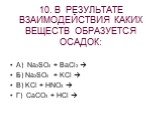 10. В РЕЗУЛЬТАТЕ ВЗАИМОДЕЙСТВИЯ КАКИХ ВЕЩЕСТВ ОБРАЗУЕТСЯ ОСАДОК: А) Na2SO4 + BaCl2  Б) Na2SO4 + KCl  В) KCl + HNO3  Г) CaCO3 + HCl 