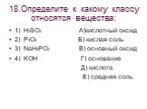 18.Определите к какому классу относятся вещества: 1) H2SO4 А)кислотный оксид 2) P2O5 Б) кислая соль 3) NaH2PO4 В) основный оксид 4) KOH Г) основание Д) кислота Е) средняя соль