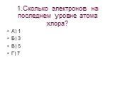 1.Сколько электронов на последнем уровне атома хлора? А) 1 Б) 3 В) 5 Г) 7