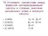 19. Установите соответствие между формулой кислородсодержащей кислоты и степенью окисления центрального атома в молекуле кислоты: 1) HNO2 А) +3 Д) +7 2) HClO3 Б) +4 Е) +8 3) H2SO3 В) +5 4) H4P2O7 Г) +6