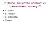 2. Какое вещество состоит из трёхатомных молекул? А) алмаз Б) графит В) кислород Г) озон