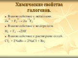 Химические свойства галогенов. Взаимодействие с металлами. Zn0 + F20→ Zn+2F2-1 Взаимодействие с водородом. H2 + Г2 →2НГ Взаимодействие с растворами солей. Cl2 + 2NaBr→ 2NaCl + Br2