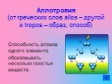 Аллотропия (от греческих слов allos – другой и tropos – образ, способ). Способность атомов одного элемента образовывать несколько простых веществ.