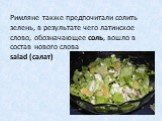 Римляне также предпочитали солить зелень, в результате чего латинское слово, обозначающее соль, вошло в состав нового слова salad (салат)