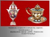 Уникальны по красоте и изяществу изделия, производимые на фарфоровом заводе им.М.В. Ломоносова г.Санкт-Петербург