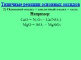 2) Основной оксид + кислотный оксид = соль Например: СaO + N2O5 = Ca(NO3) MgO + SiO2 = MgSiO3