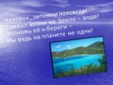 Человек, запомни навсегда! Символ жизни на Земле – вода! Экономь её и береги – Мы ведь на планете не одни!