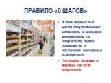 ПРАВИЛО «6 ШАГОВ». В зоне первых 6-8 шагов покупательская активность в магазине минимальна, т.к. покупателю нужно привыкнуть к обстановке магазина и осмотреться. Поставить тележки и корзины на пути покупателя.