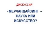 ДИСКУССИЯ. МЕРЧАНДАЙЗИНГ – НАУКА ИЛИ ИСКУССТВО?