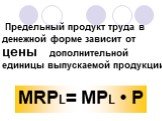 Предельный продукт труда в денежной форме зависит от цены дополнительной единицы выпускаемой продукции. MRPL= MPL • P