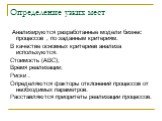 Определение узких мест. Анализируются разработанные модели бизнес процессов , по заданным критериям. В качестве основных критериев анализа используются: Стоимость (ABC); Время реализации; Риски . Определяются факторы отклонений процессов от необходимых параметров. Расставляются приоритеты реализации