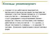 Команды реинжиниринга. создаются из работников предприятия, являющихся высококлассными экспертами на смежных участках бизнес-процесса, и сторонних консультантов — инженеров в области структурирования и моделирования бизнес-процессов Обычно соотношение собственных работников и консультантов — 3 к одн