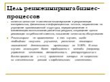 Цель реинжиниринга бизнес-процессов. является целостное и системное моделирование и реорганизация материальных, финансовых и информационных потоков, направленная на упрощение организационной структуры, перераспределение и минимизацию использования различных ресурсов, сокращение сроков реализации пот