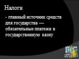 Налоги. - главный источник средств для государства –– обязательные платежи в государственную казну