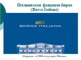 Итальянская фондовая биржа (Borsa Italiana). Открыта в 1998 году, город Милан.